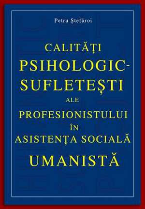 Calitati Psihologic-Sufletesti Ale Profesionistului in Asistenta Sociala Umanista de Petru Stefaroi