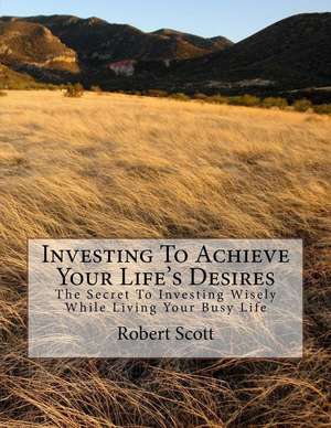 Investing to Achieve Your Life's Desires de Robert Scott