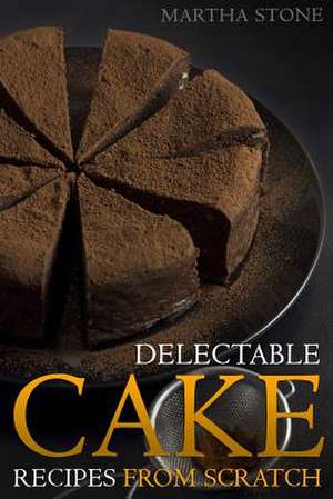 Delectable Cake Recipes from Scratch de Martha Stone