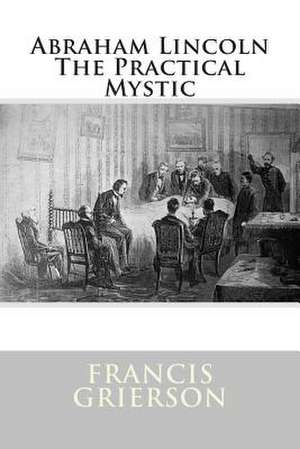 Abraham Lincoln the Practical Mystic de Francis Grierson