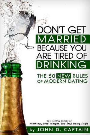 Don't Get Married Because You Are Tired of Drinking! the 50 New Rules of Modern Dating de John D. Captain