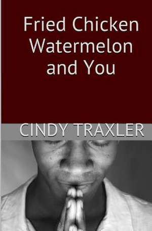 Fried Chicken, Watermelon, and You de Cindy Dee Traxler