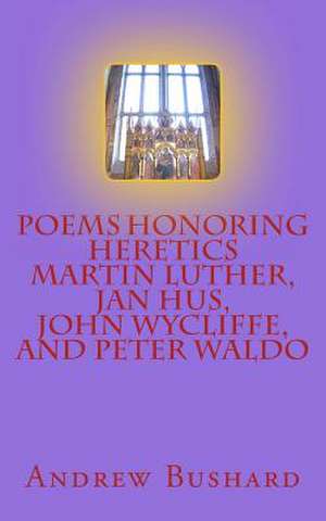 Poems Honoring Heretics Martin Luther, Jan Hus, John Wycliffe, and Peter Waldo de Andrew Bushard