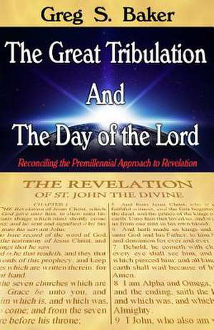 The Great Tribulation and the Day of the Lord de Greg S. Baker