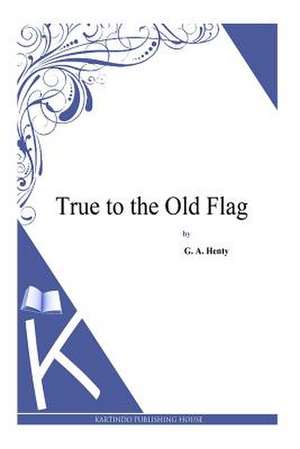 True to the Old Flag de G. a. Henty