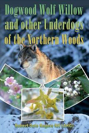 Dogwood, Wolf Willow and Other Underdogs of the Northern Woods de Robert Dale Rogers Rh