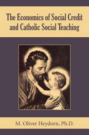 The Economics of Social Credit and Catholic Social Teaching de M. Oliver Heydorn Ph. D.