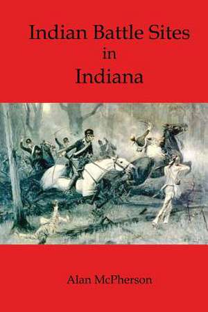 Indian Battle Sites in Indiana de Alan McPherson