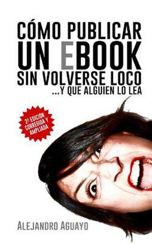 Como Publicar Un eBook Sin Volverse Loco de Alejandro Aguayo