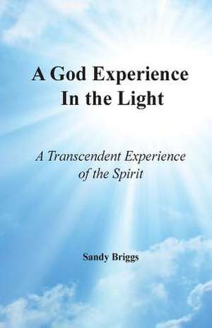 A God Experience in the Light: A Transcendent Experience of the Spirit de Sandy Briggs