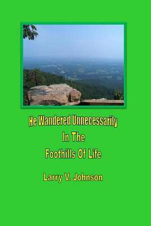 He Wandered Unnecessarily in the Foothills of Life de Larry V. Johnson