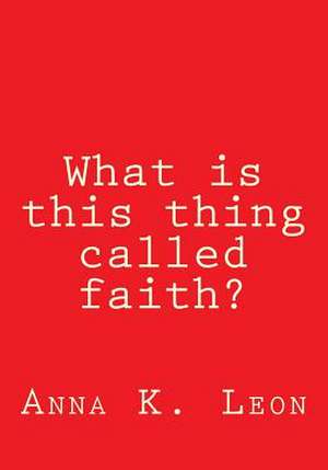 What Is This Thing Called Faith? de Anna K. Leon