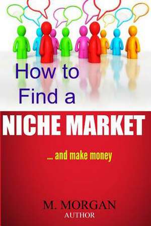 How to Find a Niche Market...and Make Money de M. Morgan