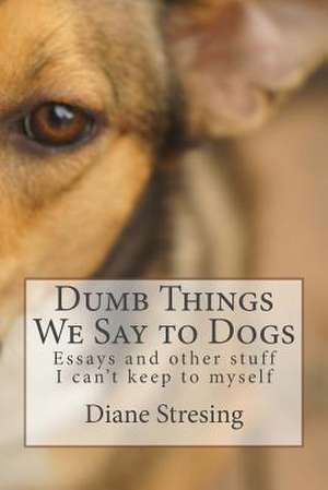 Dumb Things We Say to Dogs de Diane Stresing