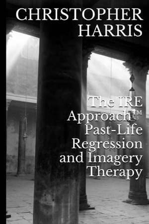 The Ire Approach Past-Life Regression and Imagery Therapy de Christopher Harris