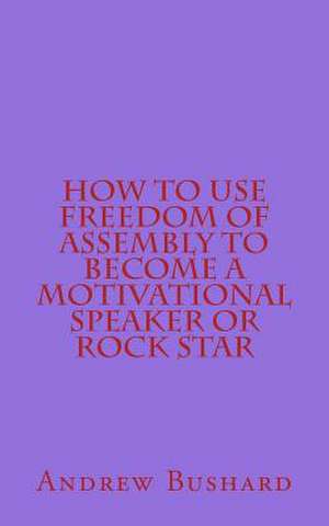 How to Use Freedom of Assembly to Become a Motivational Speaker or Rock Star de Andrew Bushard