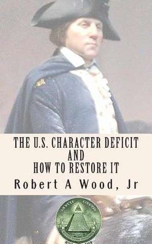 The U.S. Character Deficit and How to Restore It de Robert A. Wood Jr