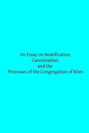 An Essay on Beatification, Canonization, and the Processes of the Congregation O de Rev F. W. Faber