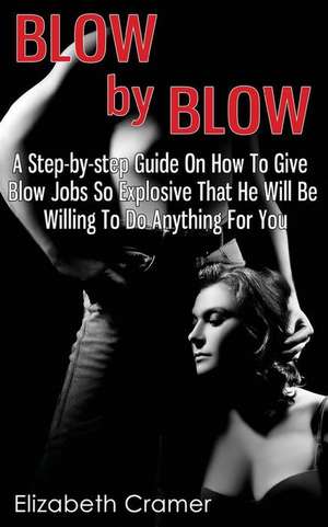 Blow by Blow - A Step-By-Step Guide on How to Give Blow Jobs So Explosive That He Will Be Willing to Do Anything for You de Elizabeth Cramer