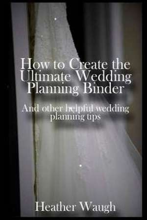 How to Create the Ultimate Wedding Planning Binder de Heather Waugh