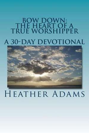 Bow Down - The Heart of a True Worshipper de Heather Adams