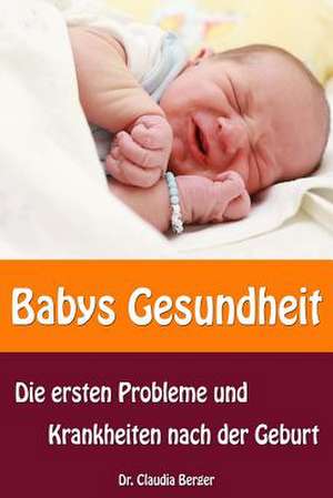 Babys Gesundheit - Die Ersten Probleme Und Krankheiten Nach Der Geburt de Claudia Berger