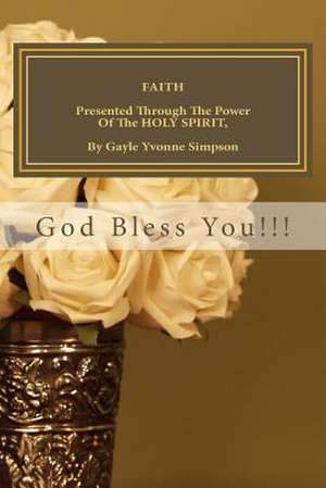 Faith Presented Through the Power of the Holy Spirit, by Gayle Yvonne Simpson de Gayle Yvonne Simpson