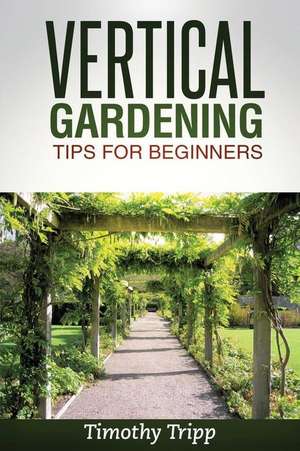 Vertical Gardening Tips for Beginners de Timothy Tripp