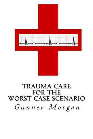 Trauma Care for the Worst Case Scenario de Gunner Morgan