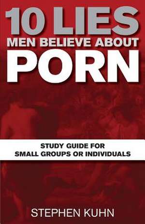 10 Lies Men Believe about Porn Study Guide for Small Groups or Individuals de Stephen Kuhn