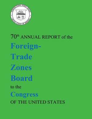 70th Annual Report of the Foreign-Trade Zones Board to the Congress of the United States de U S Dept of Commerce