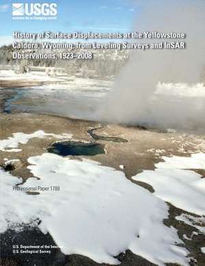 History of Surface Displacements at the Yellowstone Caldera, Wyoming, from Leveling Surveys and Insar Observations, 1923?2008 de U. S. Department of the Interior