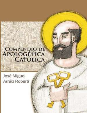 Compendio de Apologetica Catolica de Jose Miguel Arraiz Roberti