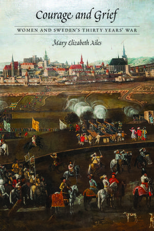 Courage and Grief: Women and Sweden's Thirty Years' War de Mary Elizabeth Ailes