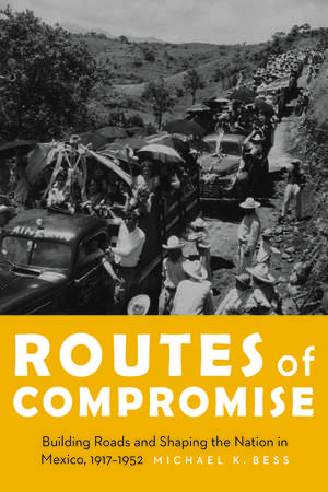 Routes of Compromise: Building Roads and Shaping the Nation in Mexico, 1917-1952 de Michael K. Bess