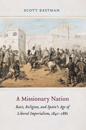 A Missionary Nation: Race, Religion, and Spain's Age of Liberal Imperialism, 1841–1881 de Scott Eastman