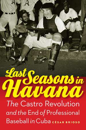 Last Seasons in Havana: The Castro Revolution and the End of Professional Baseball in Cuba de César Brioso