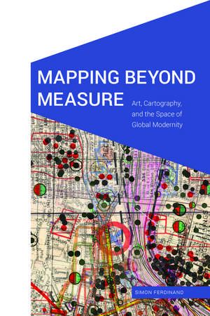 Mapping Beyond Measure: Art, Cartography, and the Space of Global Modernity de Simon Ferdinand