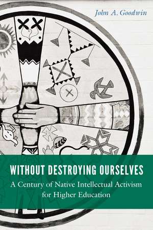 Without Destroying Ourselves: A Century of Native Intellectual Activism for Higher Education de John A. Goodwin