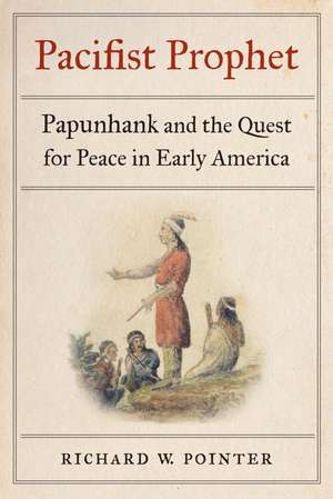 Pacifist Prophet: Papunhank and the Quest for Peace in Early America de Richard W. Pointer