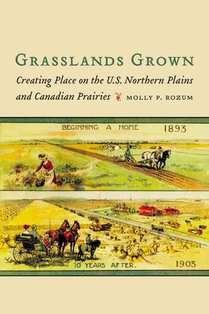 Grasslands Grown: Creating Place on the U.S. Northern Plains and Canadian Prairies de Molly P. Rozum