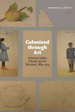 Colonized through Art: American Indian Schools and Art Education, 1889–1915 de Marinella Lentis