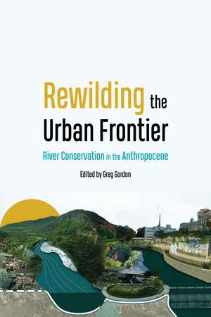 Rewilding the Urban Frontier: River Conservation in the Anthropocene de Greg Gordon