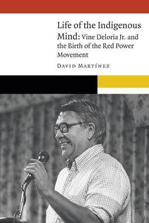 Life of the Indigenous Mind: Vine Deloria Jr. and the Birth of the Red Power Movement de David Martínez