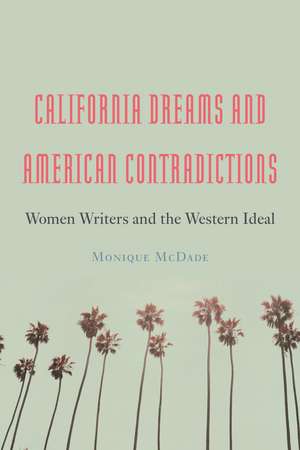 California Dreams and American Contradictions: Women Writers and the Western Ideal de Monique McDade