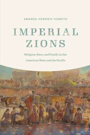 Imperial Zions: Religion, Race, and Family in the American West and the Pacific de Amanda Hendrix-Komoto