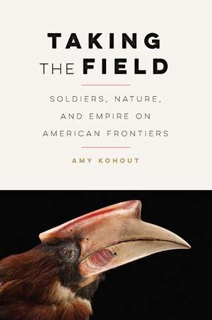 Taking the Field: Soldiers, Nature, and Empire on American Frontiers de Amy Kohout