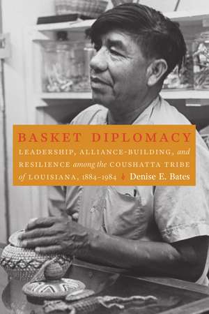 Basket Diplomacy: Leadership, Alliance-Building, and Resilience among the Coushatta Tribe of Louisiana, 1884–1984 de Denise E. Bates