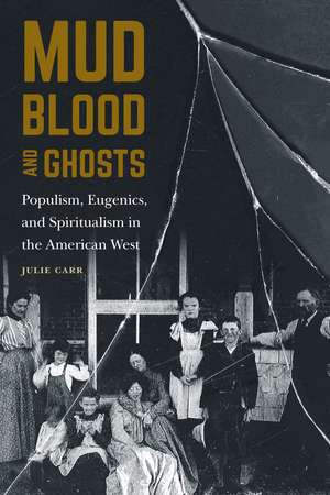 Mud, Blood, and Ghosts: Populism, Eugenics, and Spiritualism in the American West de Julie Carr