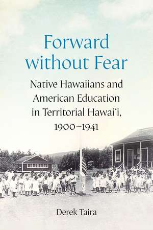 Forward without Fear: Native Hawaiians and American Education in Territorial Hawai'i, 1900–1941 de Derek Taira